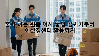 혼자 하는 원룸 이사 꿀팁: 짐싸기부터 이삿짐센터 활용까지!